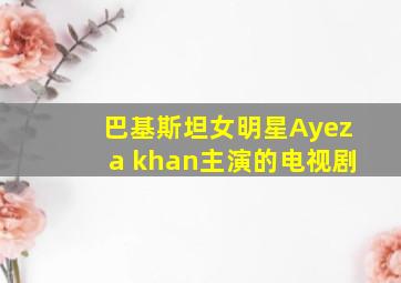 巴基斯坦女明星Ayeza khan主演的电视剧